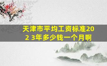 天津市平均工资标准202 3年多少钱一个月啊